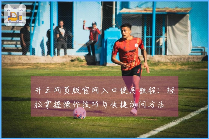 开云网页版官网入口使用教程：轻松掌握操作技巧与快捷访问方法