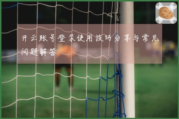开云账号登录使用技巧分享与常见问题解答