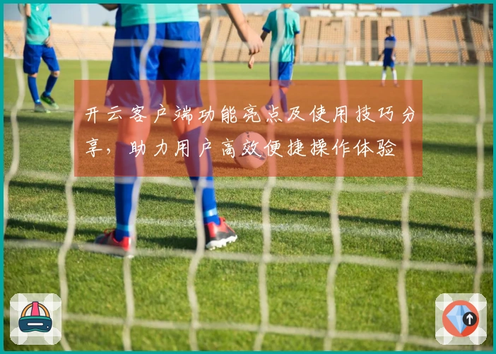 开云客户端功能亮点及使用技巧分享，助力用户高效便捷操作体验