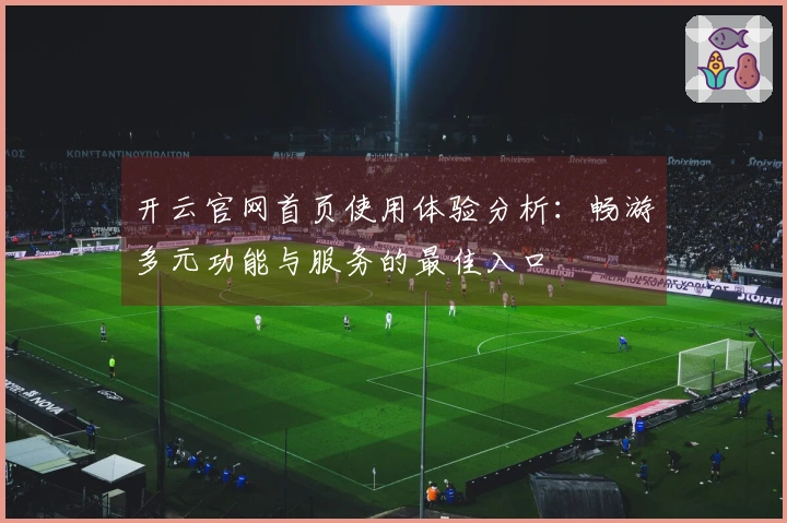 开云官网首页使用体验分析：畅游多元功能与服务的最佳入口