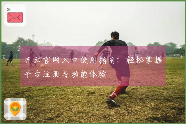 开云官网入口使用指南:轻松掌握平台注册与功能体验