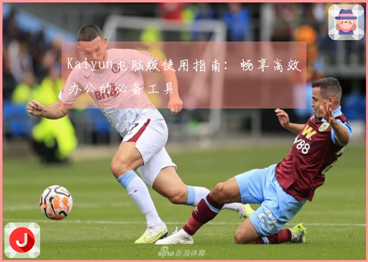 Kaiyun电脑版使用指南：畅享高效办公的必备工具