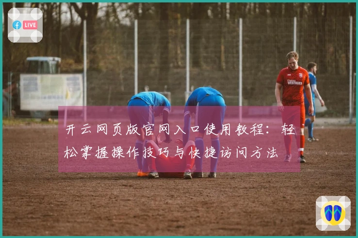 开云网页版官网入口使用教程:轻松掌握操作技巧与快捷访问方法