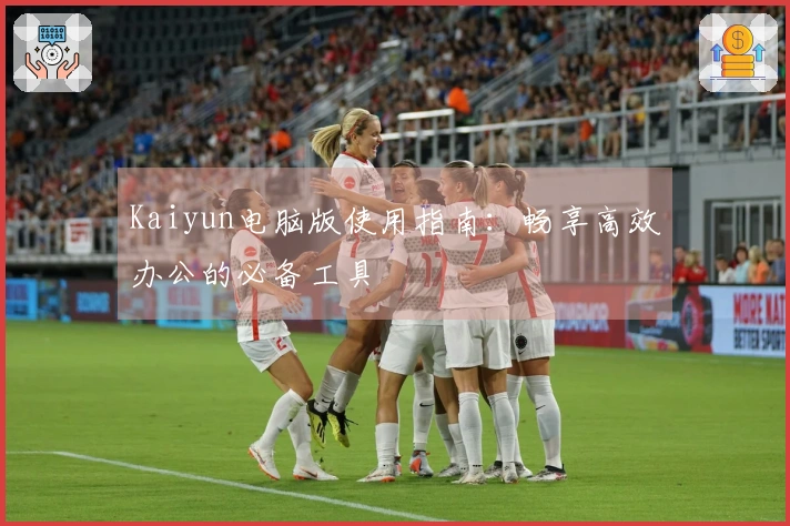 Kaiyun电脑版使用指南：畅享高效办公的必备工具