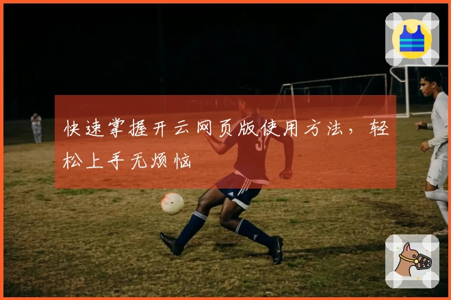 快速掌握开云网页版使用方法，轻松上手无烦恼