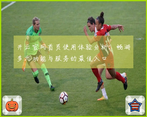 开云官网首页使用体验分析：畅游多元功能与服务的最佳入口