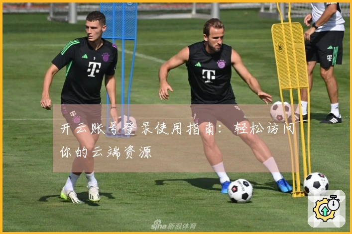 开云账号登录使用指南：轻松访问你的云端资源