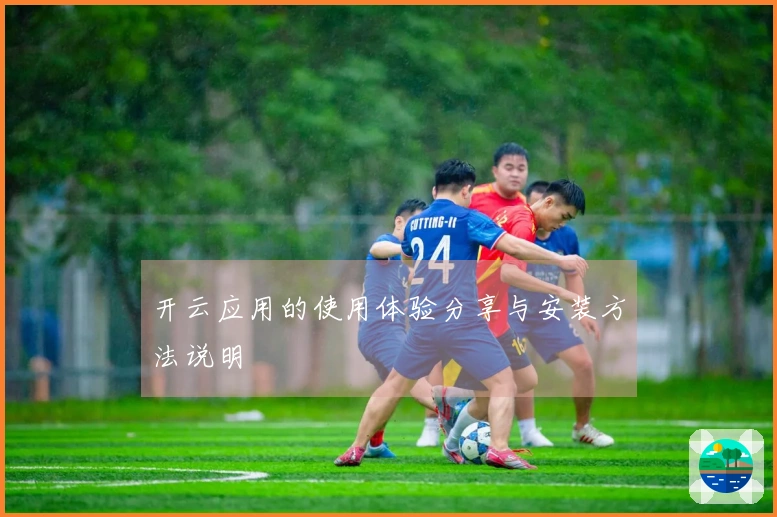 开云应用的使用体验分享与安装方法说明