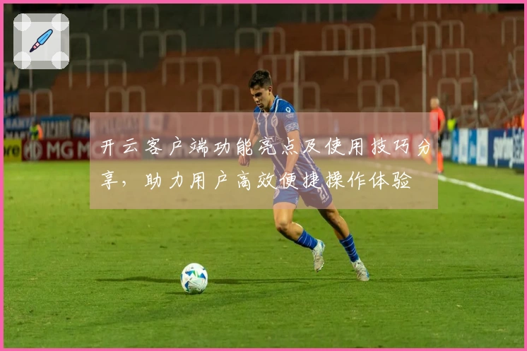 开云客户端功能亮点及使用技巧分享，助力用户高效便捷操作体验