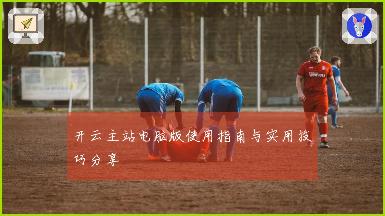 开云主站电脑版使用指南与实用技巧分享