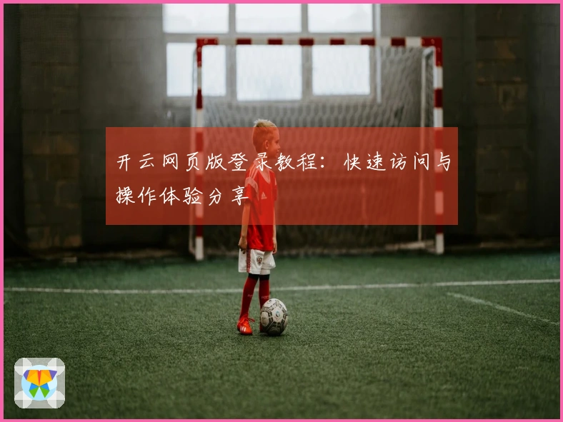 开云网页版登录教程：快速访问与操作体验分享