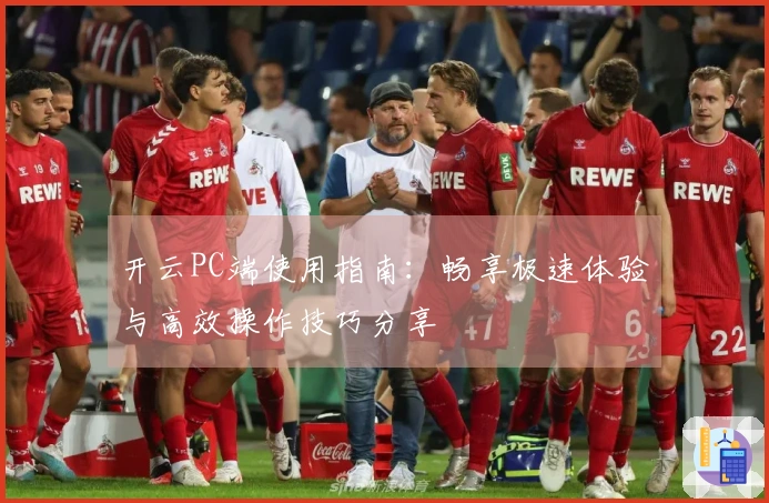 开云PC端使用指南:畅享极速体验与高效操作技巧分享