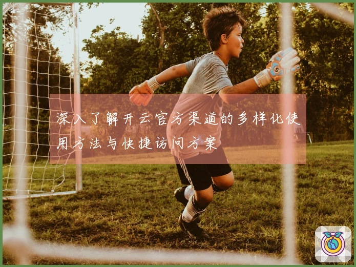 深入了解开云官方渠道的多样化使用方法与快捷访问方案