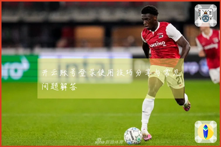开云账号登录使用技巧分享与常见问题解答