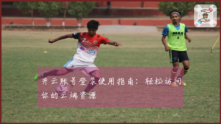 开云账号登录使用指南：轻松访问你的云端资源