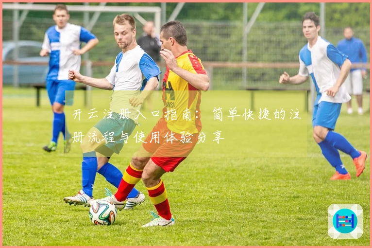 开云注册入口指南：简单快捷的注册流程与使用体验分享